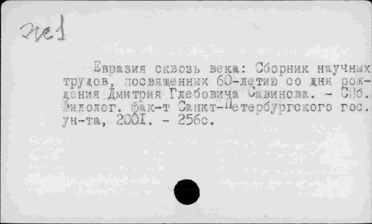 ﻿Евразия сквозь века: Сборник научных трудов, тосвященнах 60-летию со дня рождения Дмитрия Глебовича Савинова. - ОЛб. ‘илолог. фак-т Оанкт-^тербургского гос. ун-та, 2OÔI. - 25бс.